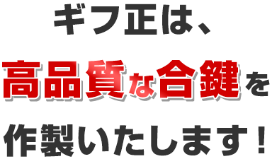 ギフ正は、高品質な合鍵を 作製いたします！